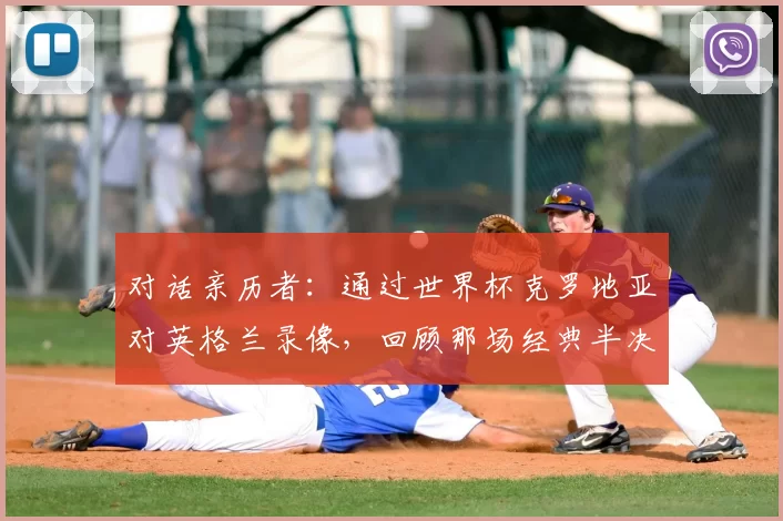 对话亲历者:通过世界杯克罗地亚对英格兰录像,回顾那场经典半决赛的幕后故事
