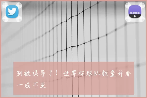 别被误导了!世界杯球队数量并非一成不变