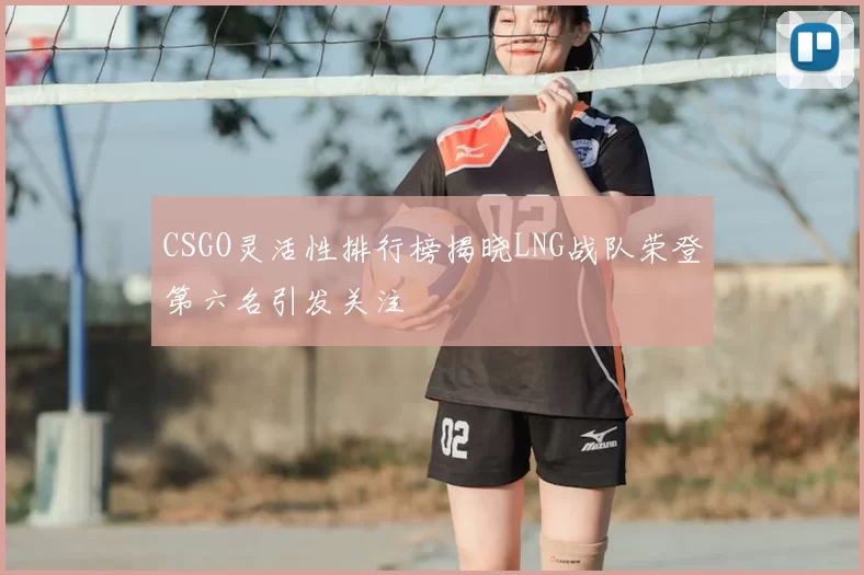 CSGO灵活性排行榜揭晓LNG战队荣登第六名引发关注