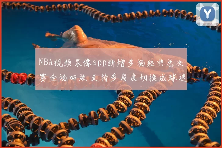 NBA视频录像app新增多场经典总决赛全场回放 支持多角度切换成球迷观赛首选