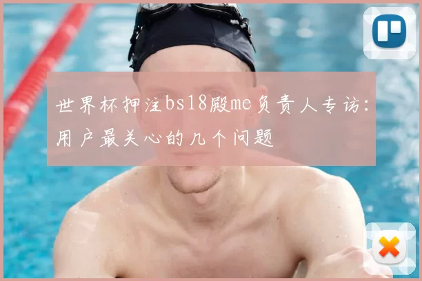 世界杯押注bs18殿me负责人专访:用户最关心的几个问题