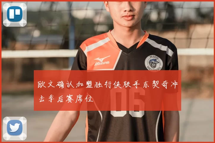 欧文确认加盟独行侠联手东契奇冲击季后赛席位