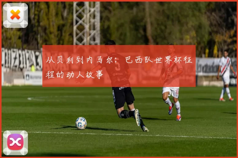从贝利到内马尔：巴西队世界杯征程的动人故事
