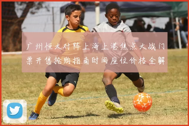 广州恒大对阵上海上港焦点大战门票开售抢购指南时间座位价格全解析