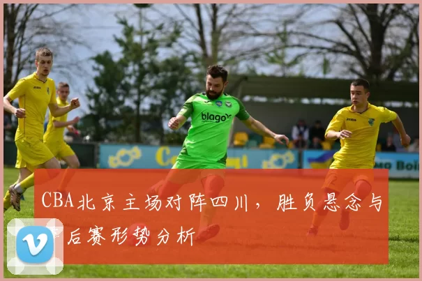CBA北京主场对阵四川,胜负悬念与季后赛形势分析