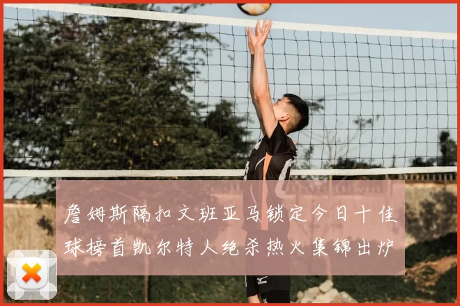 詹姆斯隔扣文班亚马锁定今日十佳球榜首凯尔特人绝杀热火集锦出炉