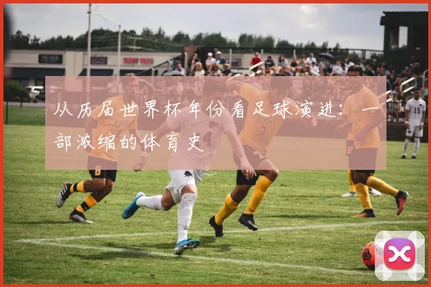 从历届世界杯年份看足球演进:一部浓缩的体育史