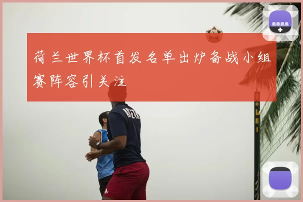 荷兰世界杯首发名单出炉备战小组赛阵容引关注