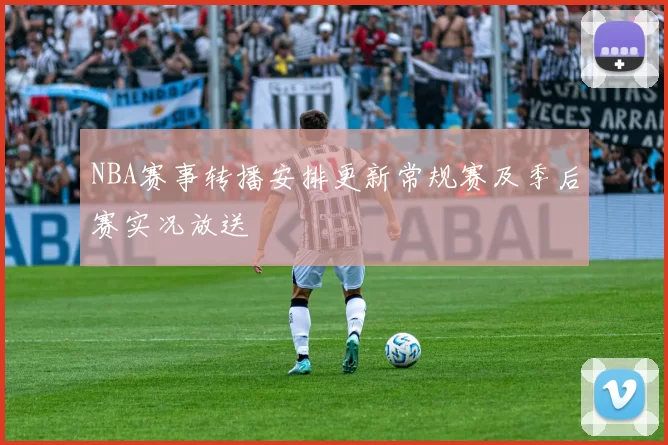NBA赛事转播安排更新常规赛及季后赛实况放送