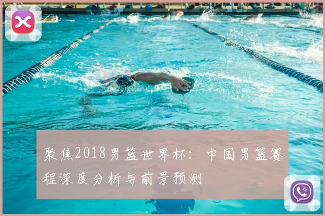 聚焦2018男篮世界杯：中国男篮赛程深度分析与前景预测