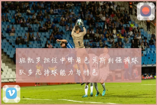 班凯罗担任中锋角色莫斯利强调球队多元持球能力与特色