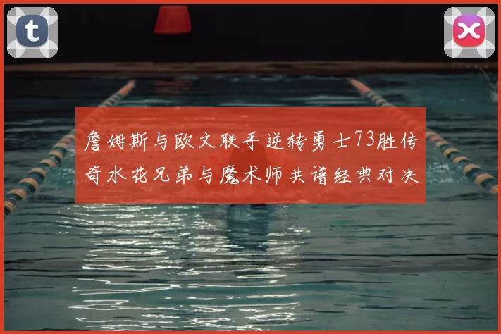 詹姆斯与欧文联手逆转勇士73胜传奇水花兄弟与魔术师共谱经典对决