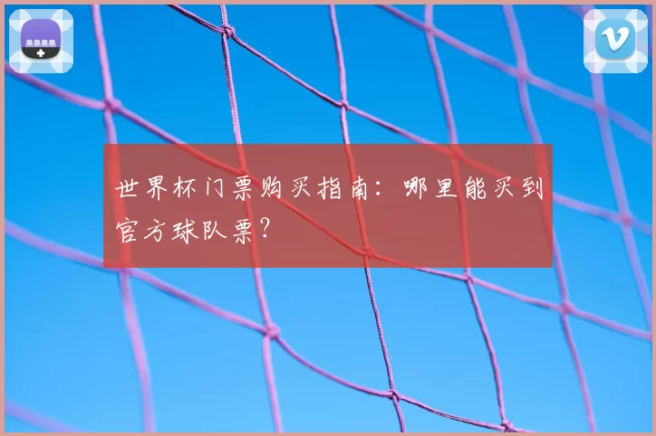 世界杯门票购买指南:哪里能买到官方球队票?