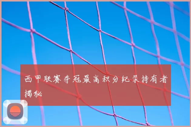 西甲联赛夺冠最高积分纪录持有者揭秘