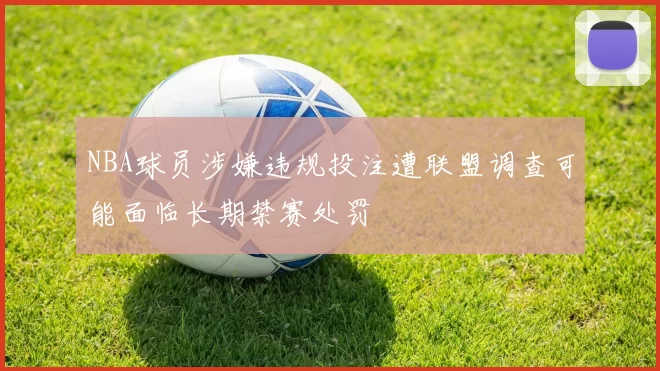 NBA球员涉嫌违规投注遭联盟调查可能面临长期禁赛处罚