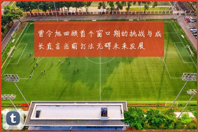 曾令旭回顾首个窗口期的挑战与成长直言当前打法无碍未来发展