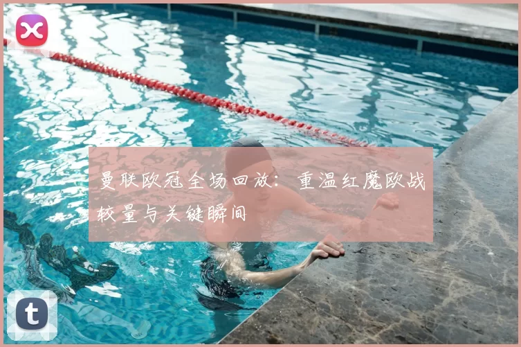 曼联欧冠全场回放：重温红魔欧战较量与关键瞬间