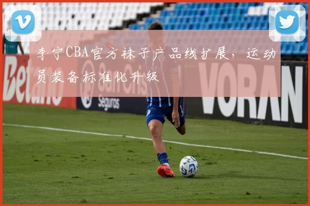 李宁CBA官方袜子产品线扩展,运动员装备标准化升级
