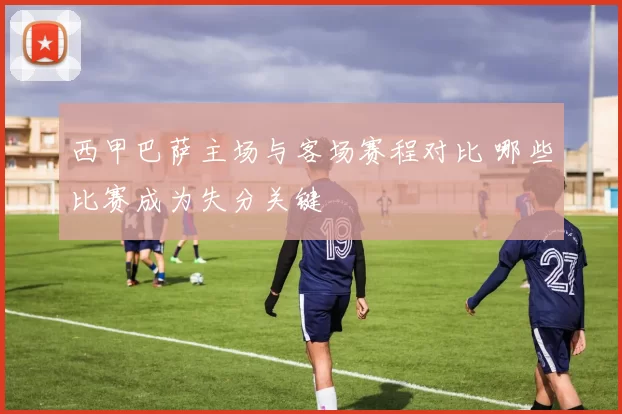 西甲巴萨主场与客场赛程对比 哪些比赛成为失分关键