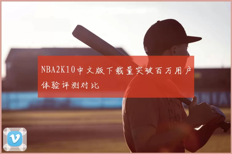 NBA2K10中文版下载量突破百万用户体验评测对比
