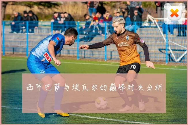 西甲巴萨与埃瓦尔的巅峰对决分析