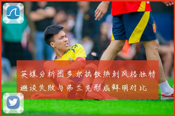 英媒分析图多尔执教热刺风格独特避谈失败与弗兰克形成鲜明对比