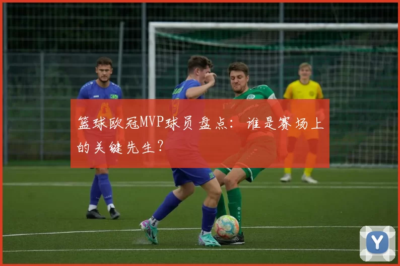 篮球欧冠MVP球员盘点：谁是赛场上的关键先生？