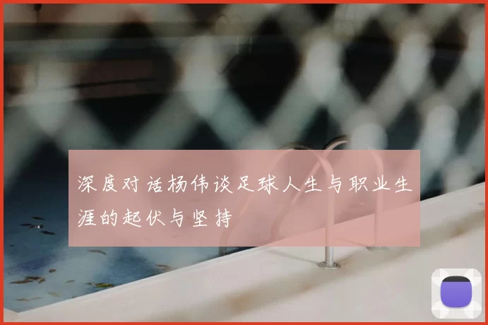 深度对话杨伟谈足球人生与职业生涯的起伏与坚持