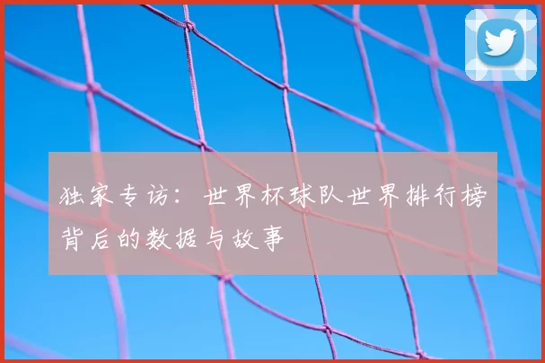 独家专访：世界杯球队世界排行榜背后的数据与故事