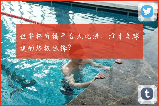 世界杯直播平台大比拼:谁才是球迷的终极选择?