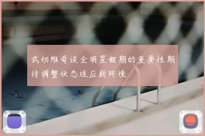 武切维奇谈全明星假期的重要性期待调整状态适应新环境