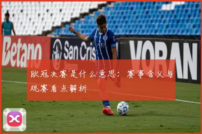 欧冠决赛是什么意思:赛事含义与观赛看点解析