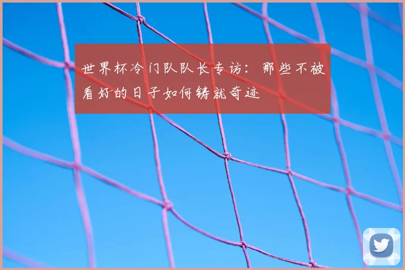 世界杯冷门队队长专访:那些不被看好的日子如何铸就奇迹