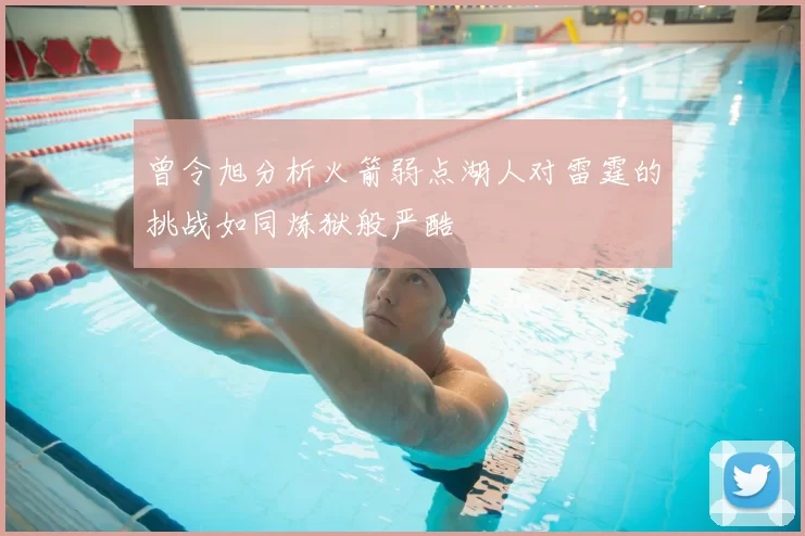 曾令旭分析火箭弱点湖人对雷霆的挑战如同炼狱般严酷