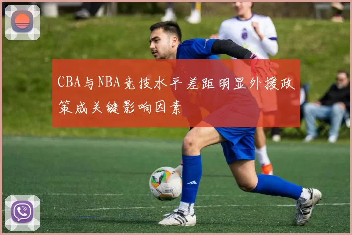 CBA与NBA竞技水平差距明显外援政策成关键影响因素