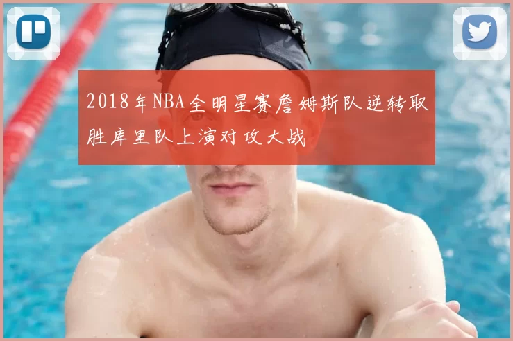 2018年NBA全明星赛詹姆斯队逆转取胜库里队上演对攻大战