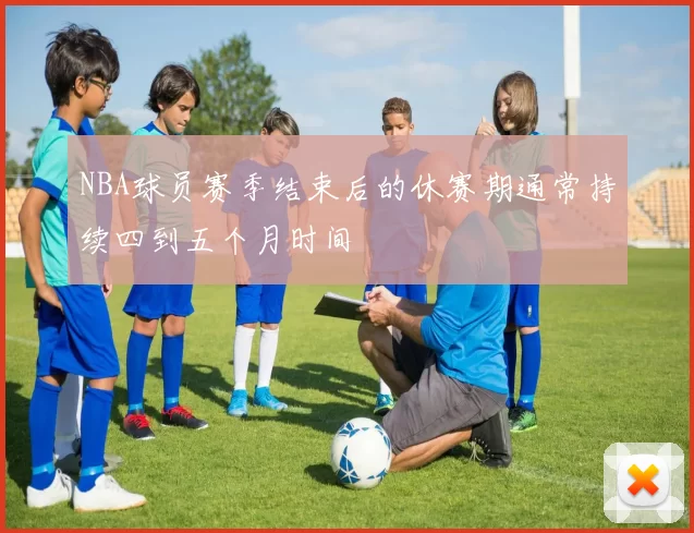 NBA球员赛季结束后的休赛期通常持续四到五个月时间
