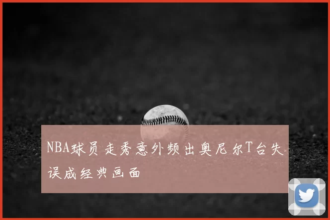 NBA球员走秀意外频出奥尼尔T台失误成经典画面