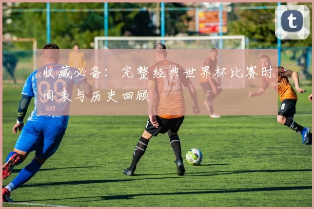 收藏必备:完整经典世界杯比赛时间表与历史回顾