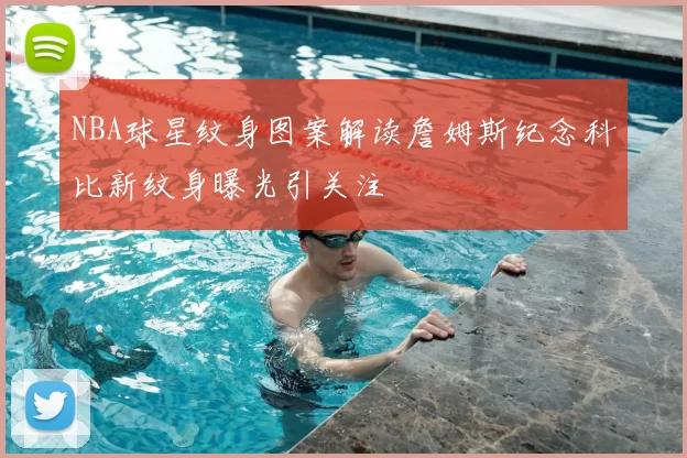 NBA球星纹身图案解读詹姆斯纪念科比新纹身曝光引关注
