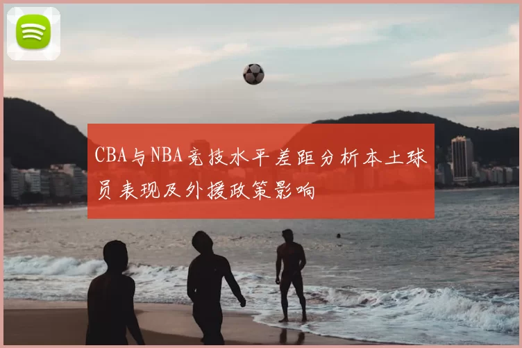 CBA与NBA竞技水平差距分析本土球员表现及外援政策影响