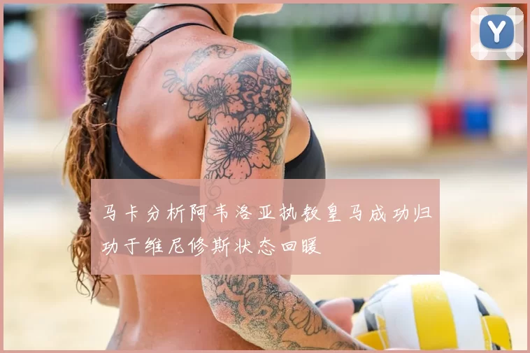 马卡分析阿韦洛亚执教皇马成功归功于维尼修斯状态回暖