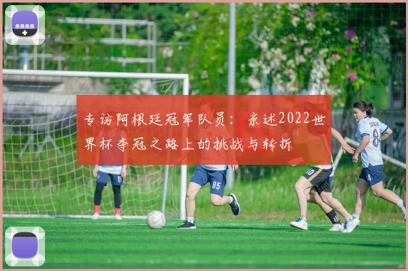 专访阿根廷冠军队员:亲述2022世界杯夺冠之路上的挑战与转折