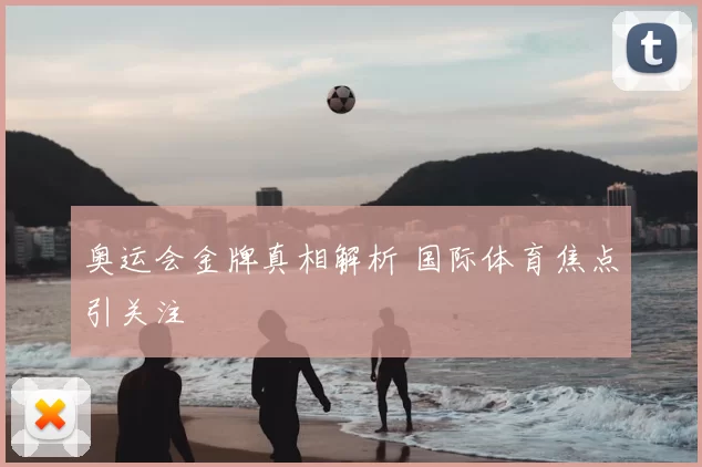奥运会金牌真相解析 国际体育焦点引关注