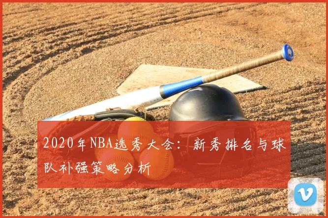 2020年NBA选秀大会:新秀排名与球队补强策略分析