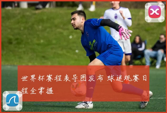 世界杯赛程表导图发布 球迷观赛日程全掌握