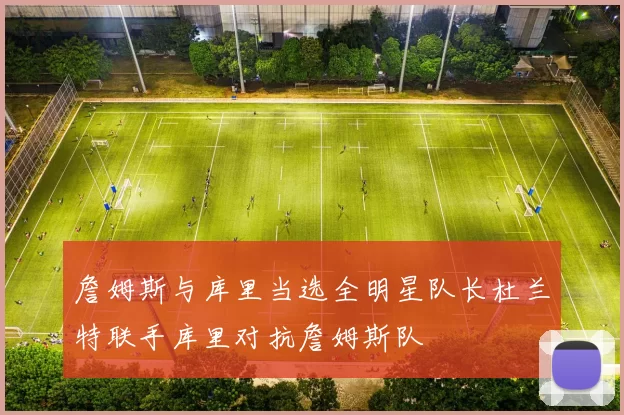 詹姆斯与库里当选全明星队长杜兰特联手库里对抗詹姆斯队
