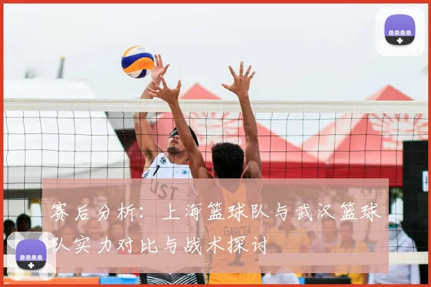赛后分析:上海篮球队与武汉篮球队实力对比与战术探讨