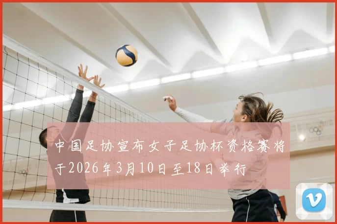 中国足协宣布女子足协杯资格赛将于2026年3月10日至18日举行
