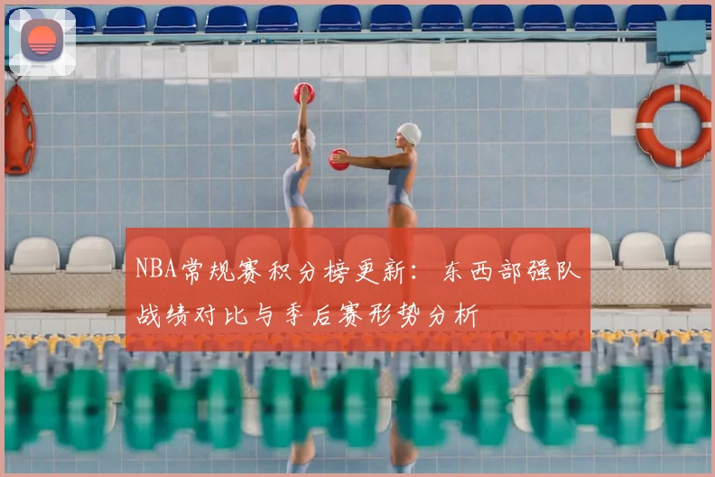 NBA常规赛积分榜更新:东西部强队战绩对比与季后赛形势分析